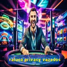 raluca privacy vazados